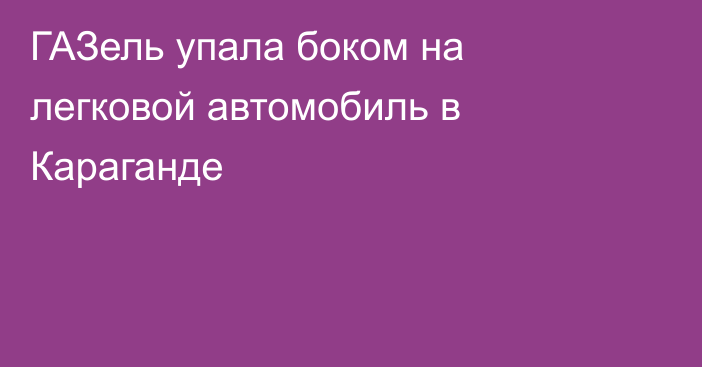 ГАЗель упала боком на легковой автомобиль в Караганде