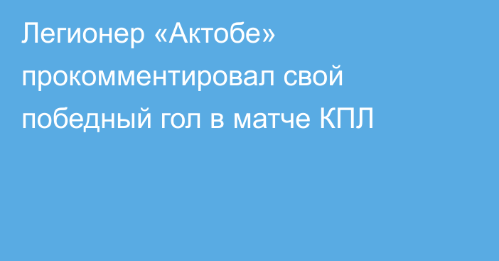 Легионер «Актобе» прокомментировал свой победный гол в матче КПЛ