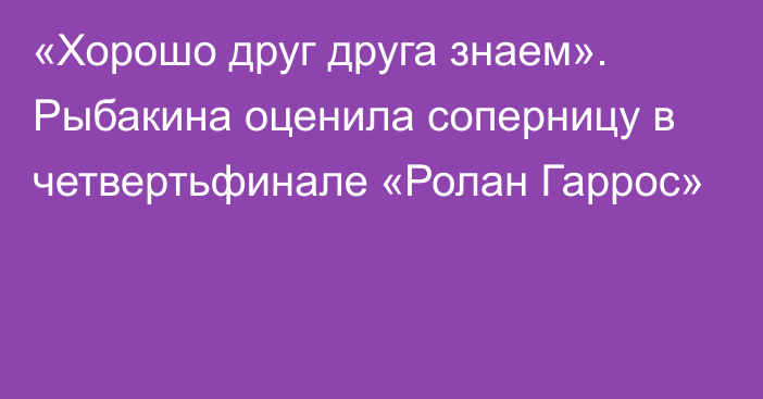 «Хорошо друг друга знаем». Рыбакина оценила соперницу в четвертьфинале «Ролан Гаррос»