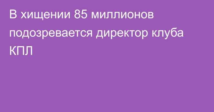 В хищении 85 миллионов подозревается директор клуба КПЛ