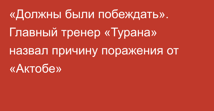 «Должны были побеждать». Главный тренер «Турана» назвал причину поражения от «Актобе»