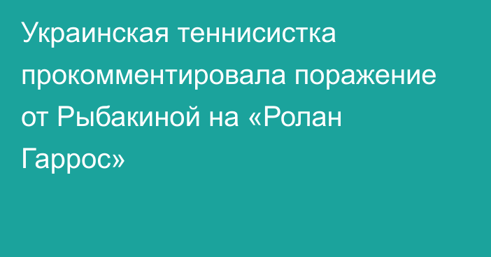 Украинская теннисистка прокомментировала поражение от Рыбакиной на «Ролан Гаррос»