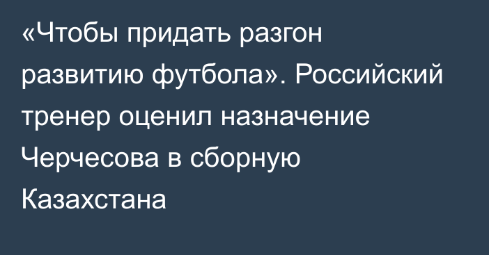 «Чтобы придать разгон развитию футбола». Российский тренер оценил назначение Черчесова в сборную Казахстана