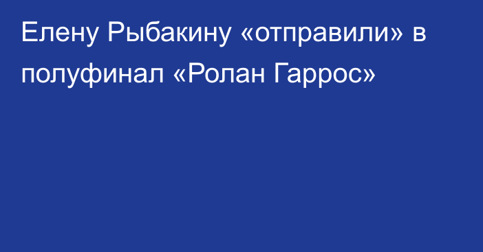 Елену Рыбакину «отправили» в полуфинал «Ролан Гаррос»