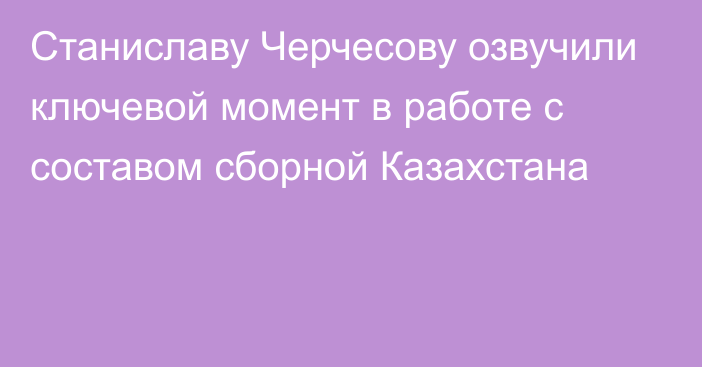 Станиславу Черчесову озвучили ключевой момент в работе с составом сборной Казахстана