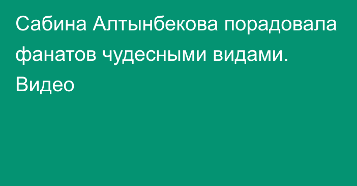 Сабина Алтынбекова порадовала фанатов чудесными видами. Видео