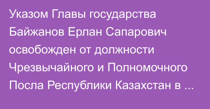 Указом Главы государства Байжанов Ерлан Сапарович освобожден от должности Чрезвычайного и Полномочного Посла Республики Казахстан в Республике Беларусь, Постоянного представителя при Уставных органах СНГ по совместительству