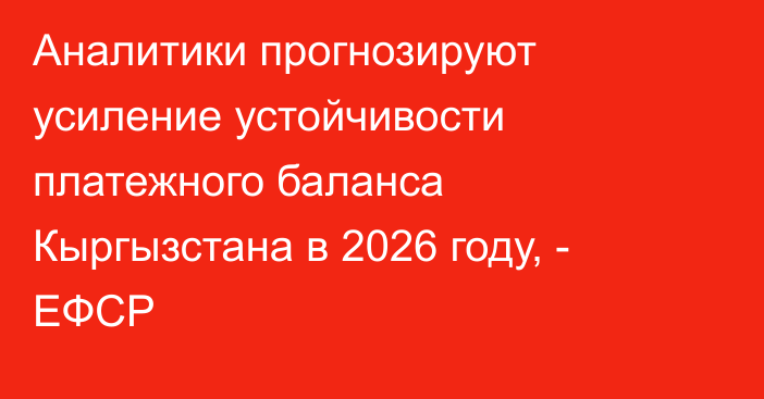 Аналитики прогнозируют усиление устойчивости платежного баланса Кыргызстана в 2026 году, - ЕФСР