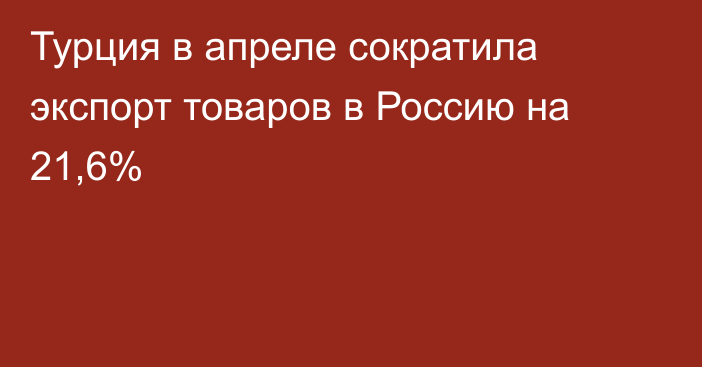 Турция в апреле сократила экспорт товаров в Россию на 21,6%