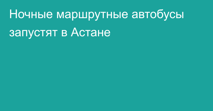 Ночные маршрутные автобусы запустят в Астане