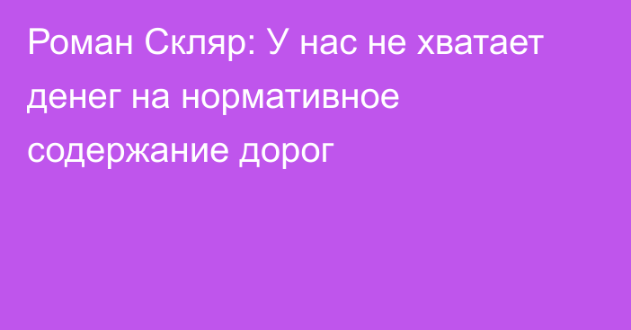 Роман Скляр: У нас не хватает денег на нормативное содержание дорог