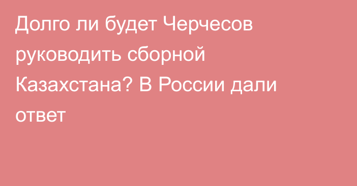 Долго ли будет Черчесов руководить сборной Казахстана? В России дали ответ