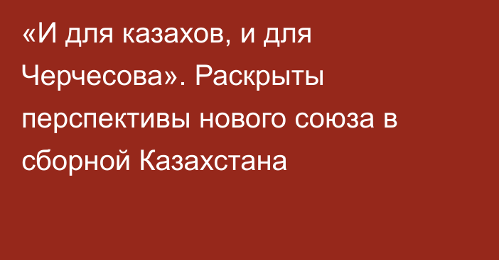 «И для казахов, и для Черчесова». Раскрыты перспективы нового союза в сборной Казахстана