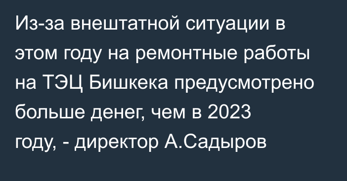 Из-за внештатной ситуации в этом году на ремонтные работы на ТЭЦ Бишкека предусмотрено больше денег, чем в 2023 году, - директор А.Садыров