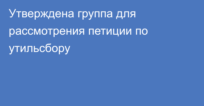 Утверждена группа для рассмотрения петиции по  утильсбору