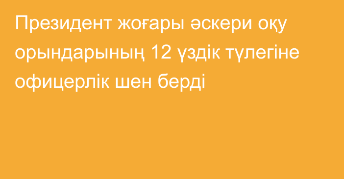 Президент жоғары әскери оқу орындарының 12 үздік түлегіне офицерлік шен берді