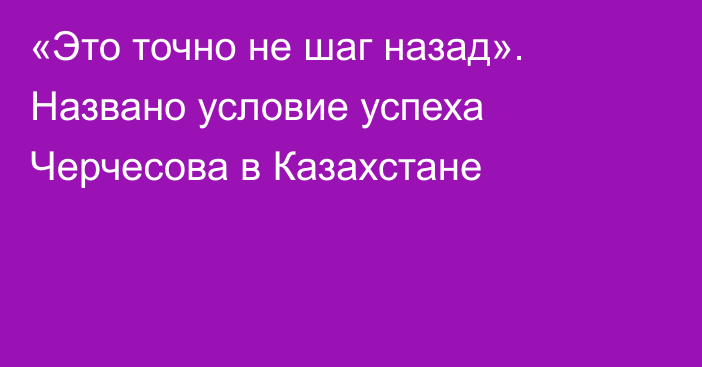 «Это точно не шаг назад». Названо условие успеха Черчесова в Казахстане