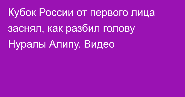 Кубок России от первого лица заснял, как разбил голову Нуралы Алипу. Видео