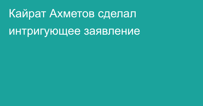 Кайрат Ахметов сделал интригующее заявление