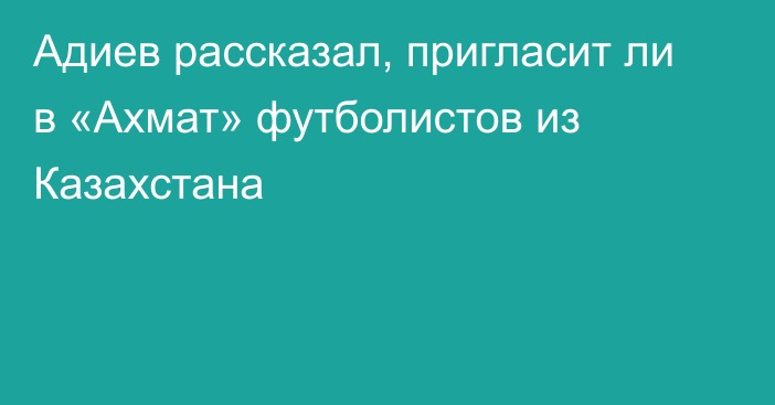 Адиев рассказал, пригласит ли в «Ахмат» футболистов из Казахстана