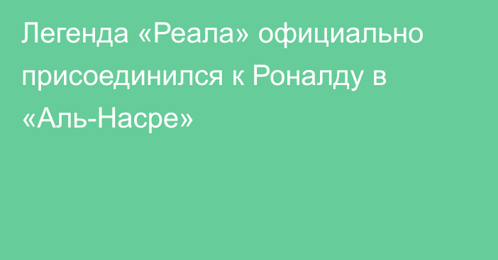 Легенда «Реала» официально присоединился к Роналду в «Аль-Насре»