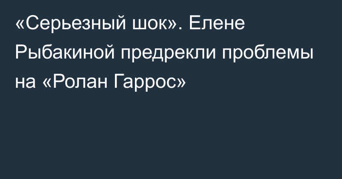 «Серьезный шок». Елене Рыбакиной предрекли проблемы на «Ролан Гаррос»