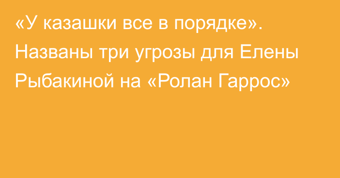 «У казашки все в порядке». Названы три угрозы для Елены Рыбакиной на «Ролан Гаррос»