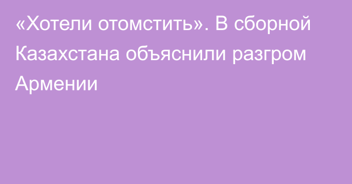 «Хотели отомстить». В сборной Казахстана объяснили разгром Армении