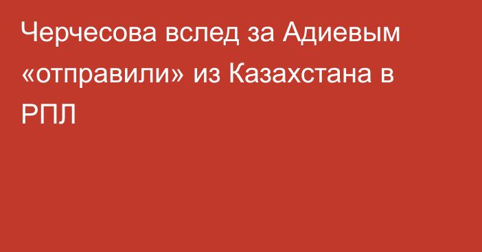 Черчесова вслед за Адиевым «отправили» из Казахстана в РПЛ