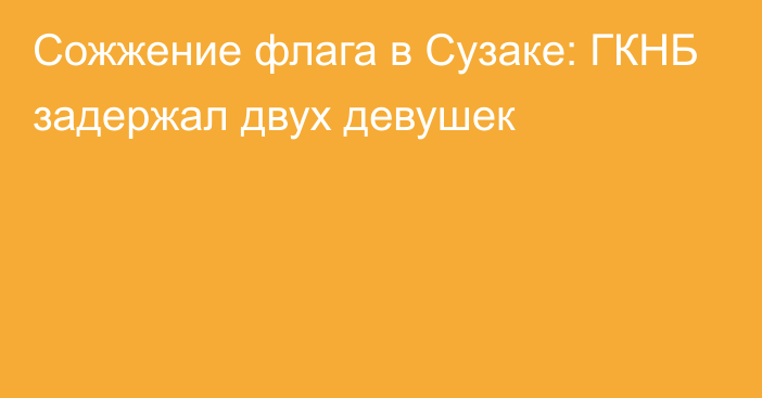 Сожжение флага в Сузаке: ГКНБ задержал двух девушек