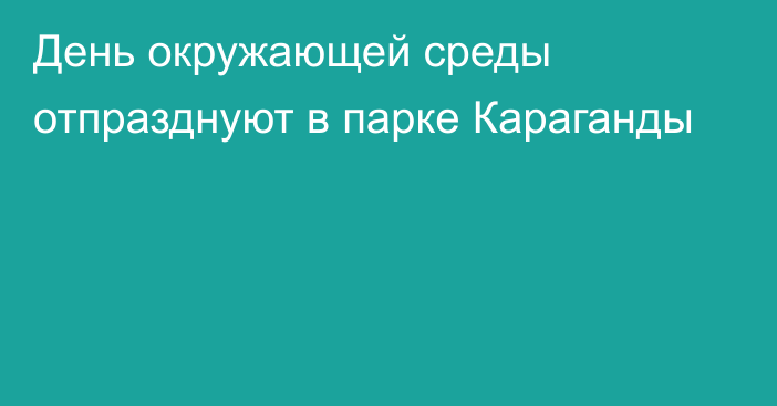 День окружающей среды отпразднуют в парке Караганды