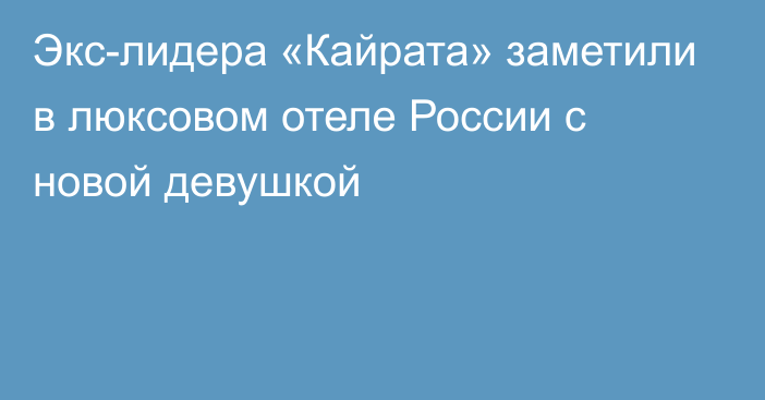 Экс-лидера «Кайрата» заметили в люксовом отеле России с новой девушкой