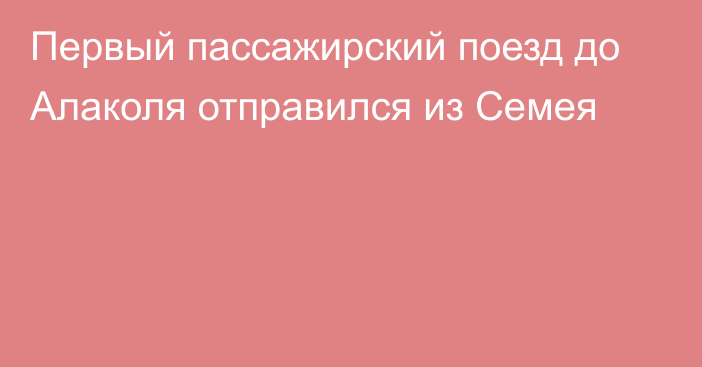 Первый пассажирский поезд до Алаколя отправился из Семея