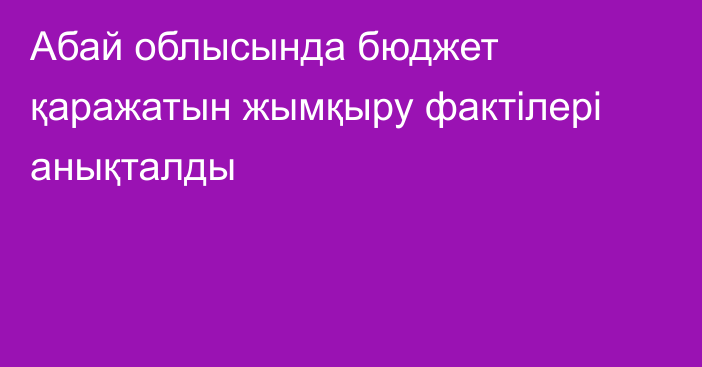 Абай облысында бюджет қаражатын жымқыру фактілері анықталды