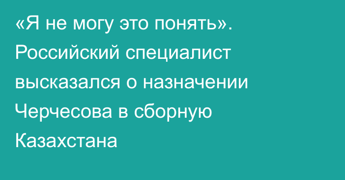 «Я не могу это понять». Российский специалист высказался о назначении Черчесова в сборную Казахстана