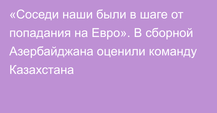 «Соседи наши были в шаге от попадания на Евро». В сборной Азербайджана оценили команду Казахстана