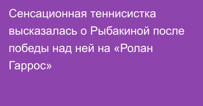 Сенсационная теннисистка высказалась о Рыбакиной после победы над ней на «Ролан Гаррос»