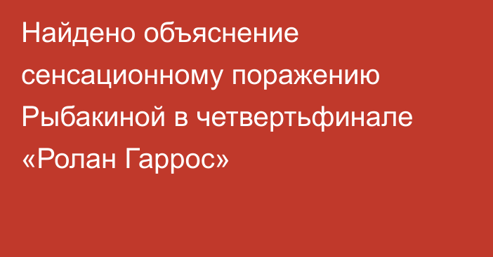 Найдено объяснение сенсационному поражению Рыбакиной в четвертьфинале «Ролан Гаррос»