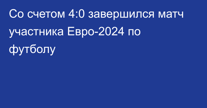 Со счетом 4:0 завершился матч участника Евро-2024 по футболу