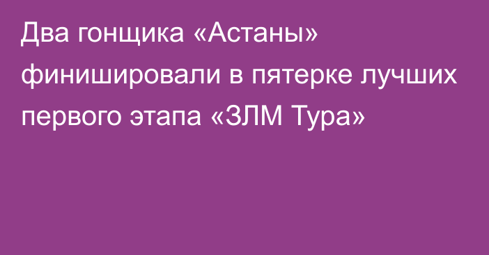 Два гонщика «Астаны» финишировали в пятерке лучших первого этапа «ЗЛМ Тура»