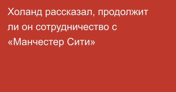 Холанд рассказал, продолжит ли он сотрудничество с «Манчестер Сити»