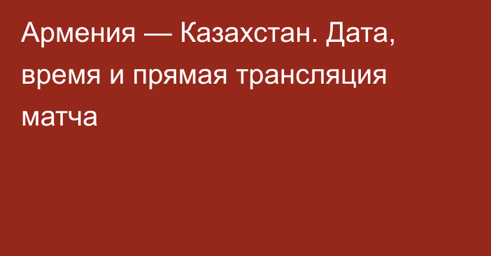 Армения — Казахстан. Дата, время и прямая трансляция матча