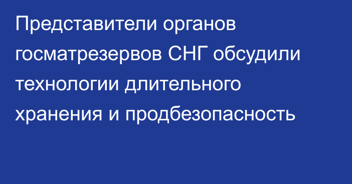 Представители органов госматрезервов СНГ обсудили технологии длительного хранения и продбезопасность