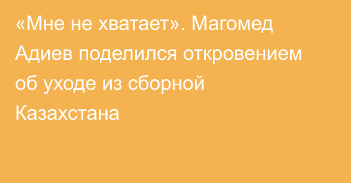 «Мне не хватает». Магомед Адиев поделился откровением об уходе из сборной Казахстана