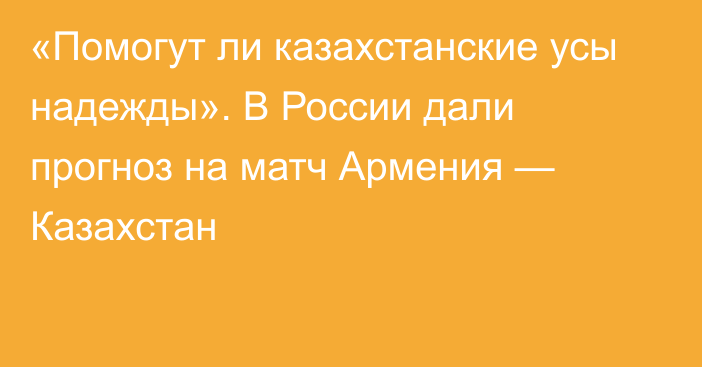 «Помогут ли казахстанские усы надежды». В России дали прогноз на матч Армения — Казахстан