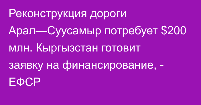 Реконструкция дороги Арал—Суусамыр потребует $200 млн. Кыргызстан готовит заявку на финансирование, - ЕФСР