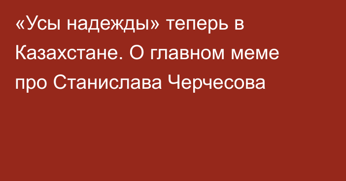 «Усы надежды» теперь в Казахстане. О главном меме про Станислава Черчесова