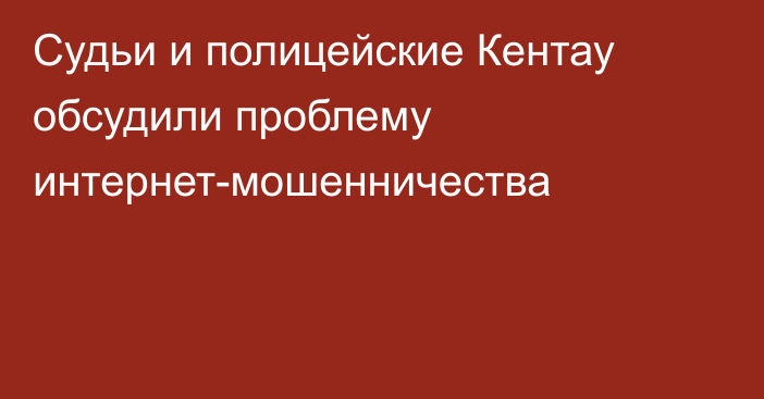 Судьи и полицейские Кентау обсудили проблему интернет-мошенничества