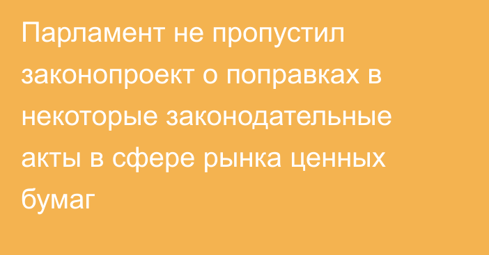 Парламент не пропустил законопроект о поправках в некоторые законодательные акты в сфере рынка ценных бумаг