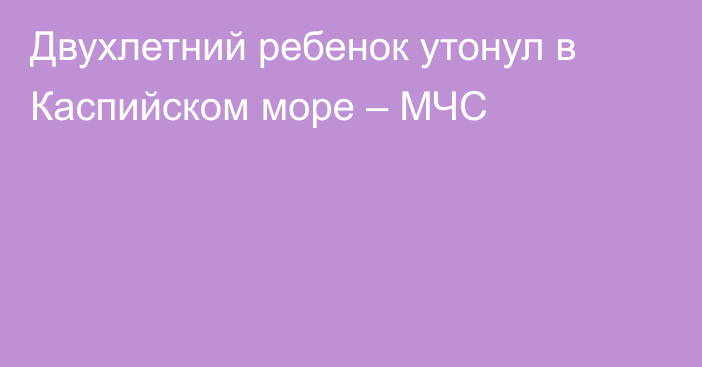 Двухлетний ребенок утонул в Каспийском море – МЧС